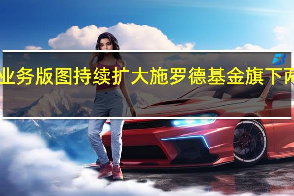 外商独资公募中国业务版图持续扩大 施罗德基金旗下两只产品先后获“准生证”