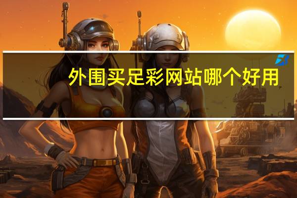外围买足彩网站哪个好用（外围买足彩网站哪个好）