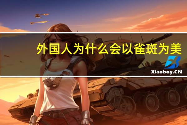 外国人为什么会以雀斑为美，为什么外国人喜欢麻子脸