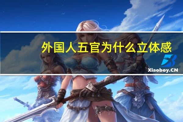 外国人五官为什么立体感(欧美人五官为什么普遍比亚洲人立体)