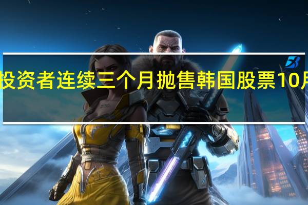 外国投资者连续三个月抛售韩国股票10月净卖出22.2亿美元