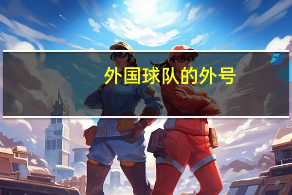 外国球队的外号。比如阿森纳的是‘枪手’。