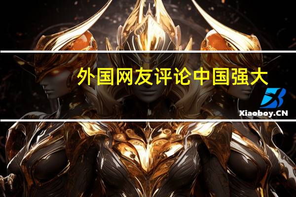 外国网友评论中国强大（外国网友评论中国）