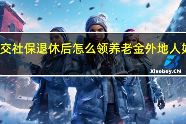 外地人在上海交社保退休后怎么领养老金　外地人如何在上海领退休金
