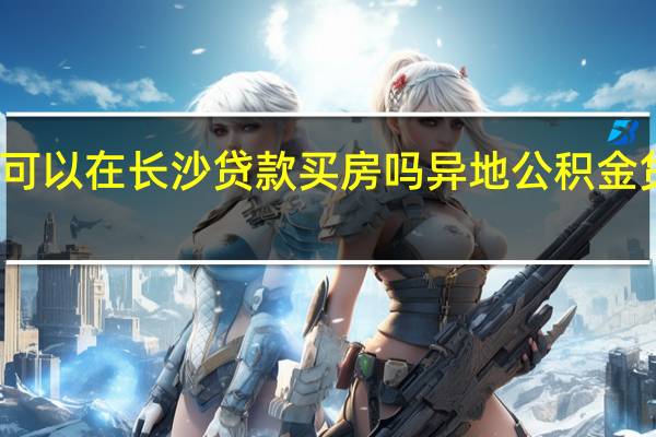 外地公积金可以在长沙贷款买房吗　异地公积金贷款买房如何办理