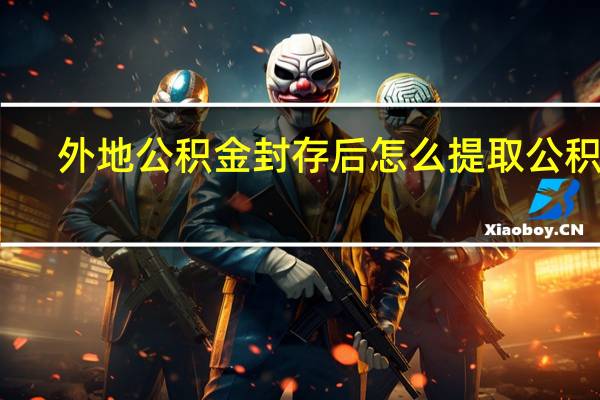 外地公积金封存后怎么提取公积金