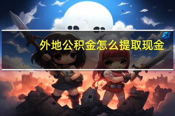 外地公积金怎么提取现金（公积金怎么提取现金）