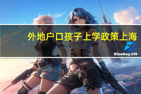 外地户口孩子上学政策上海（外地户口孩子上学政策）