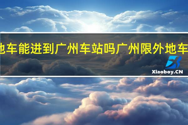 外地车能进到广州车站吗 广州限外地车最新消息