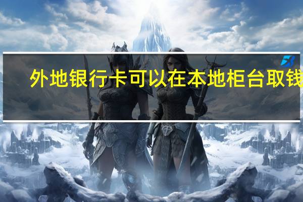 外地银行卡可以在本地柜台取钱吗（外地银行卡可以在本地注销吗）