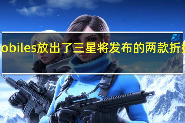 外媒91mobiles放出了三星将发布的两款折叠屏旗舰渲染图