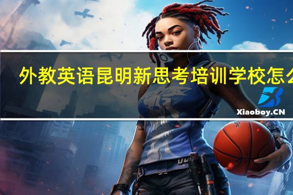 外教英语昆明新思考培训学校怎么样