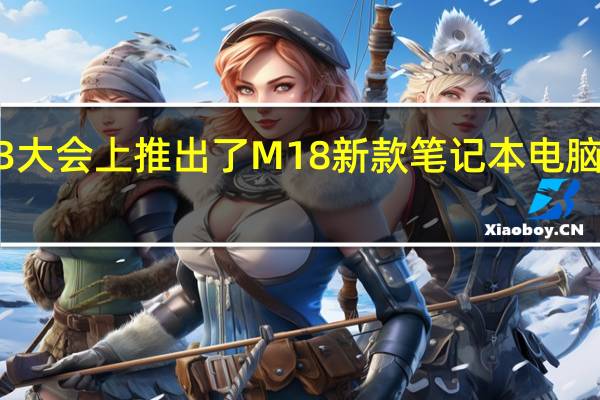 外星人在CES2023大会上推出了M18新款笔记本电脑搭载了18英寸超大屏幕