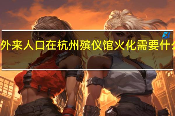 外来人口在杭州殡仪馆火化需要什么证明