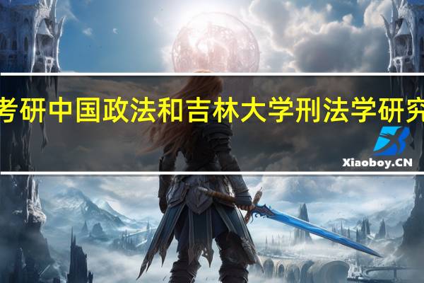 外校跨专业考研中国政法和吉林大学刑法学研究生哪个难度更大5
