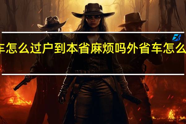 外省车怎么过户到本省麻烦吗 外省车怎么过户到本省