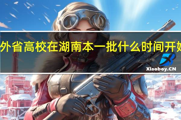 外省高校在湖南本一批什么时间开始录取