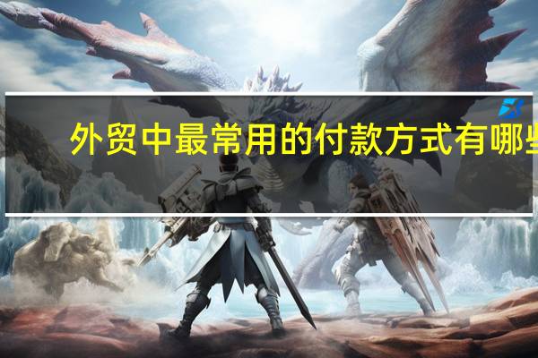 外贸中最常用的付款方式有哪些