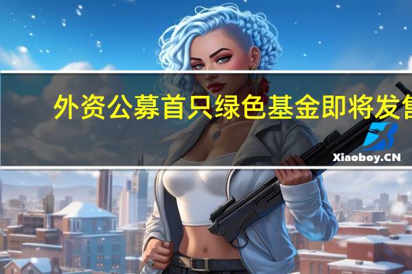 外资公募首只绿色基金即将发售