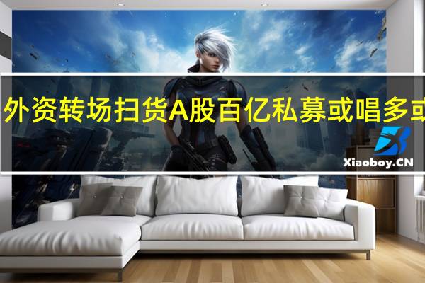 外资转场扫货A股百亿私募或唱多或出手