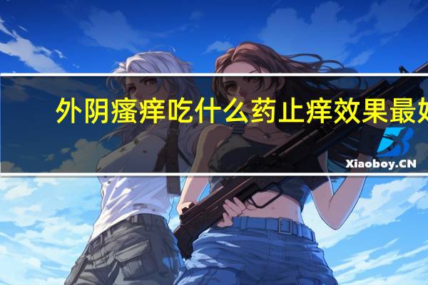 外阴瘙痒吃什么药止痒效果最好(外阴瘙痒吃什么消炎药)