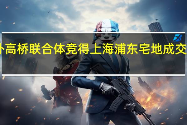 外高桥联合体竞得上海浦东宅地成交价为22.5亿元