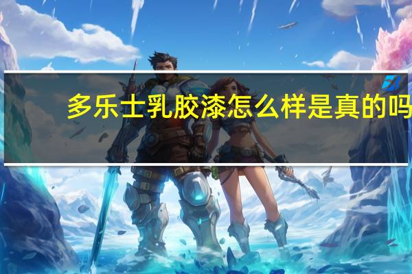 多乐士乳胶漆怎么样是真的吗（多乐士乳胶漆怎么样）