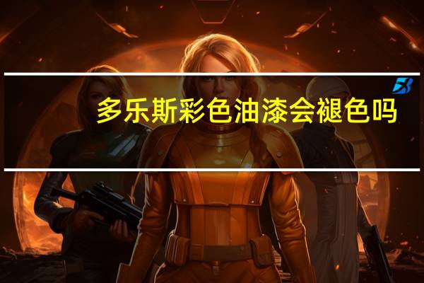 多乐斯彩色油漆会褪色吗