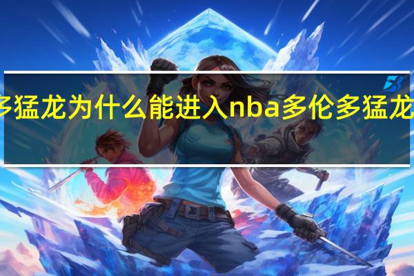 多伦多猛龙为什么能进入nba 多伦多猛龙队球员阵容