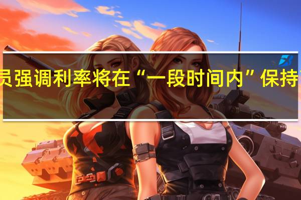 多位美联储官员强调 利率将在“一段时间内”保持高位 到底什么情况嘞
