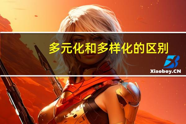 多元化和多样化的区别(多元化)
