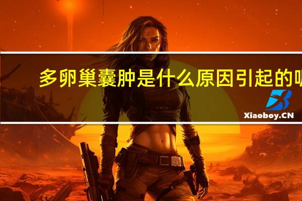 多卵巢囊肿是什么原因引起的呢（多卵巢囊肿是什么原因引起的）