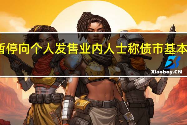 多只债基暂停向个人发售业内人士称债市基本面修复仍需时间