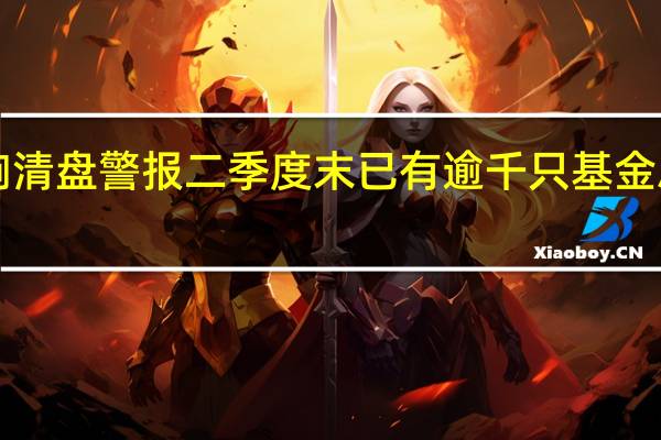 多只基金拉响清盘警报二季度末已有逾千只基金总规模低于5000万