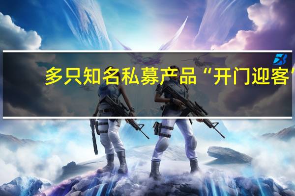 多只知名私募产品“开门迎客”