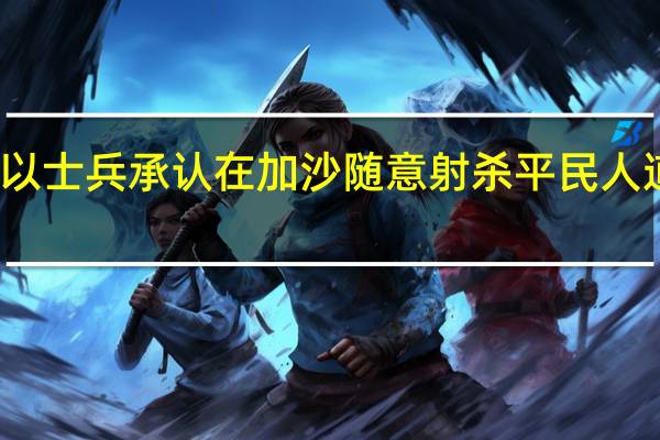 多名以士兵承认在加沙随意射杀平民 人道危机加剧