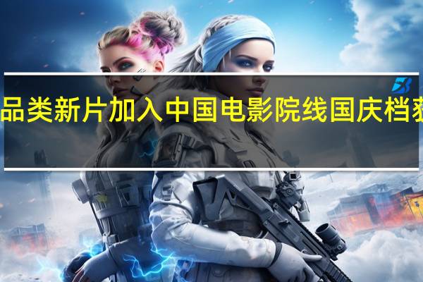 多品类新片加入 中国电影院线国庆档获高期待