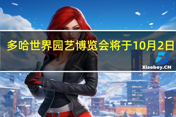 多哈世界园艺博览会将于10月2日开幕