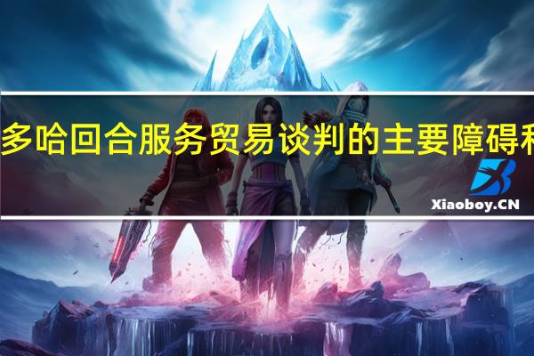 多哈回合服务贸易谈判的主要障碍和前景?(多哈回合)