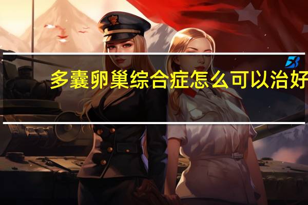 多囊卵巢综合症怎么可以治好(多囊卵巢综合征怎样可以根治)