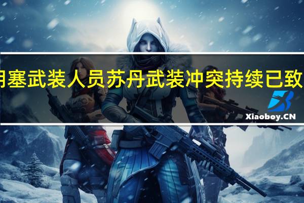 多国联军释放104名胡塞武装人员 苏丹武装冲突持续已致56名平民丧生近600人受伤