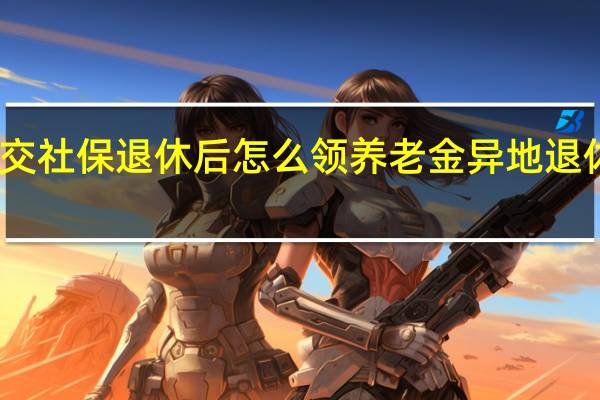 多地交社保退休后怎么领养老金　异地退休的优劣势