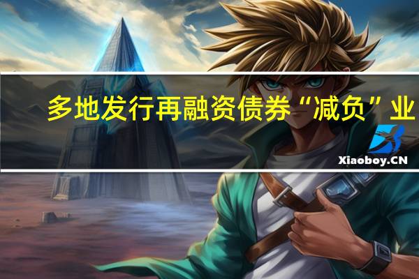 多地发行再融资债券“减负”业内：意味着7月底中央政治局会议提出的一揽子化债计划进入到实质性落地阶段