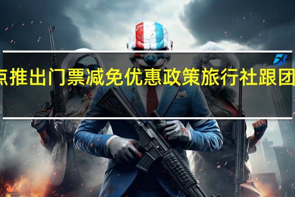 多地旅游景点推出门票减免优惠政策 旅行社跟团产品降价二至三成