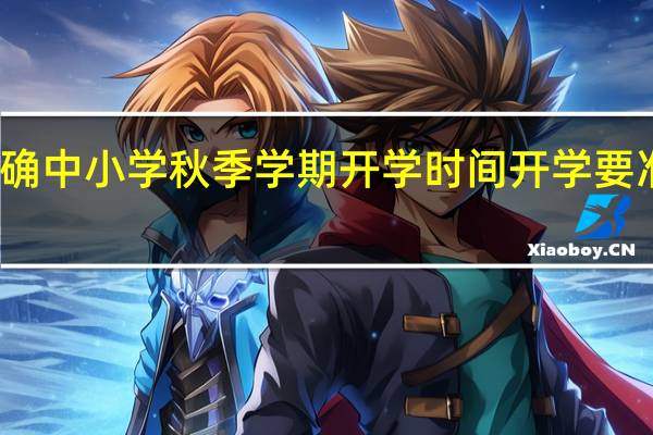 多地明确中小学秋季学期开学时间 开学要准备什么东西-今日头条