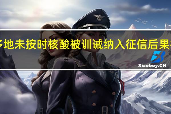 多地未按时核酸被训诫 纳入征信 后果很严重！