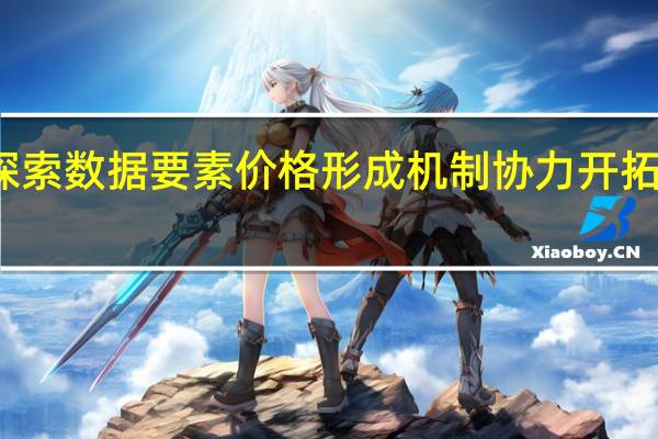 多地积极探索数据要素价格形成机制 协力开拓千亿元级新市场