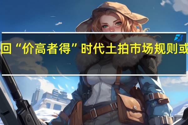 多地重回“价高者得”时代 土拍市场规则或迎“大变局”
