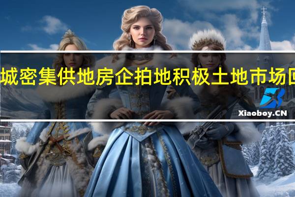多城密集供地房企拍地积极 土地市场回暖了吗？
