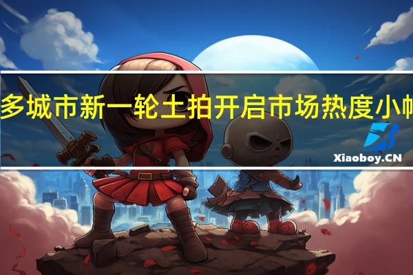 多城市新一轮土拍开启 市场热度小幅提升